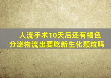 人流手术10天后还有褐色分泌物流出要吃新生化颗粒吗