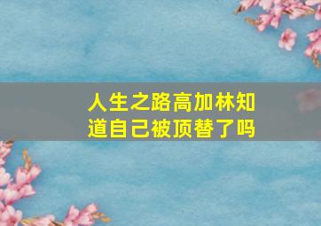 人生之路高加林知道自己被顶替了吗