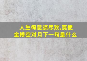 人生得意须尽欢,莫使金樽空对月下一句是什么