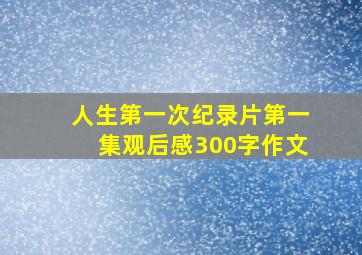 人生第一次纪录片第一集观后感300字作文