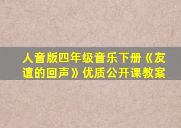 人音版四年级音乐下册《友谊的回声》优质公开课教案