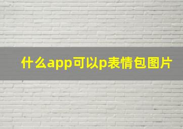 什么app可以p表情包图片