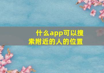 什么app可以搜索附近的人的位置