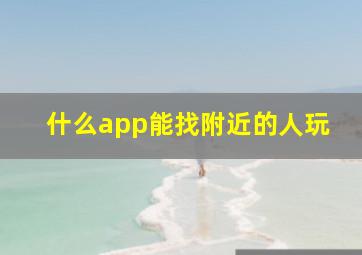 什么app能找附近的人玩