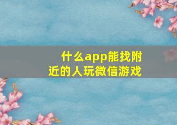 什么app能找附近的人玩微信游戏