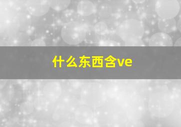 什么东西含ve