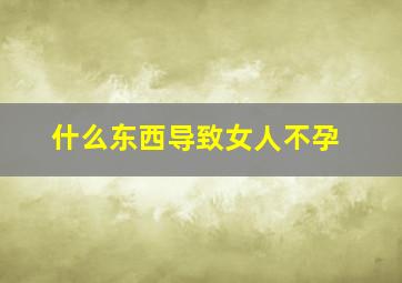 什么东西导致女人不孕