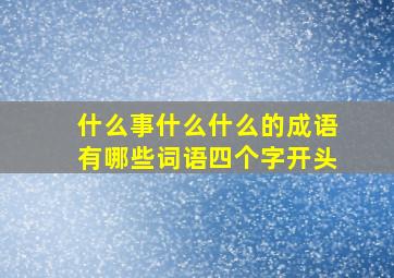 什么事什么什么的成语有哪些词语四个字开头