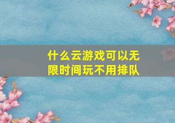 什么云游戏可以无限时间玩不用排队