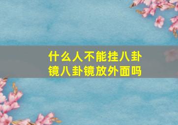 什么人不能挂八卦镜八卦镜放外面吗