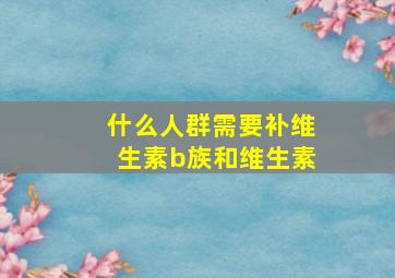 什么人群需要补维生素b族和维生素