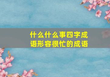 什么什么事四字成语形容很忙的成语