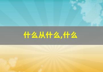 什么从什么,什么