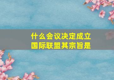 什么会议决定成立国际联盟其宗旨是