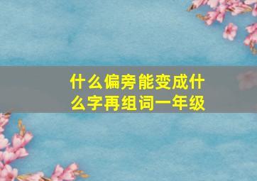 什么偏旁能变成什么字再组词一年级