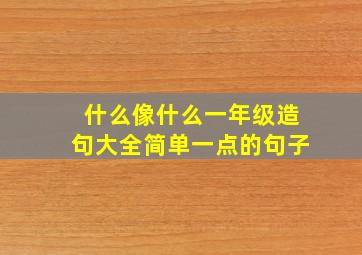 什么像什么一年级造句大全简单一点的句子