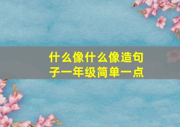 什么像什么像造句子一年级简单一点