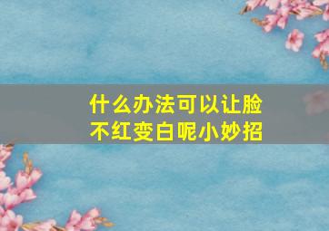 什么办法可以让脸不红变白呢小妙招