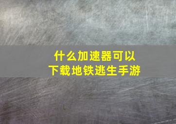 什么加速器可以下载地铁逃生手游