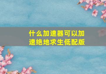 什么加速器可以加速绝地求生低配版