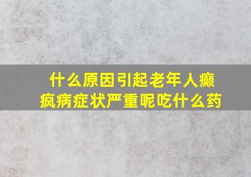 什么原因引起老年人癫疯病症状严重呢吃什么药