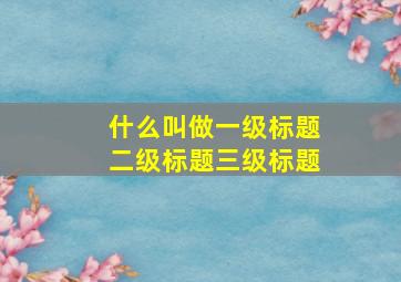 什么叫做一级标题二级标题三级标题