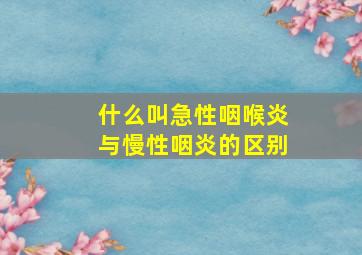 什么叫急性咽喉炎与慢性咽炎的区别