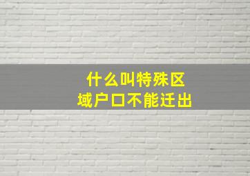 什么叫特殊区域户口不能迁出