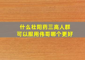 什么壮阳药三高人群可以服用伟哥哪个更好