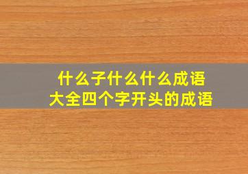 什么子什么什么成语大全四个字开头的成语