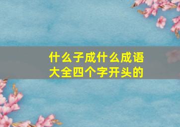 什么子成什么成语大全四个字开头的