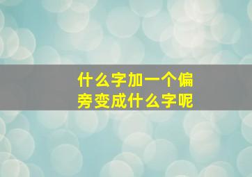 什么字加一个偏旁变成什么字呢