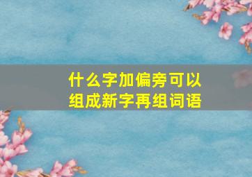 什么字加偏旁可以组成新字再组词语