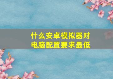 什么安卓模拟器对电脑配置要求最低