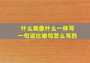 什么就像什么一样写一句话比喻句怎么写的