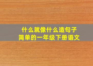 什么就像什么造句子简单的一年级下册语文