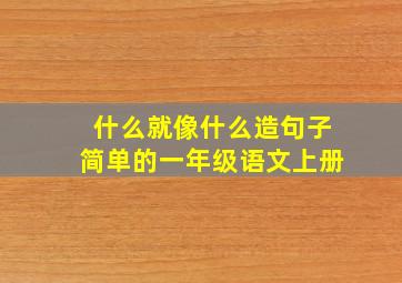 什么就像什么造句子简单的一年级语文上册