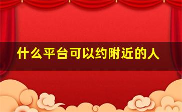 什么平台可以约附近的人