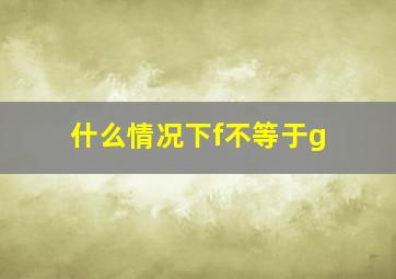 什么情况下f不等于g