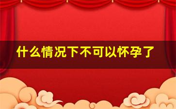 什么情况下不可以怀孕了