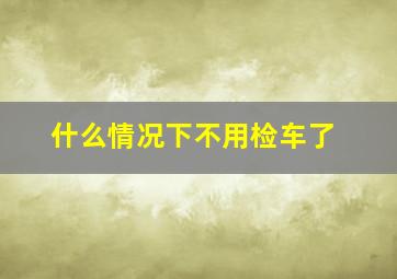 什么情况下不用检车了