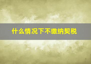 什么情况下不缴纳契税