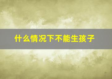 什么情况下不能生孩子