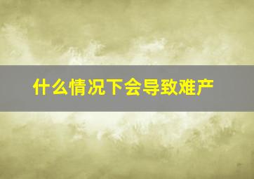 什么情况下会导致难产