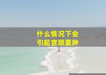 什么情况下会引起宫颈囊肿