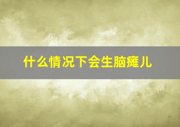 什么情况下会生脑瘫儿