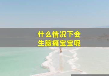 什么情况下会生脑瘫宝宝呢