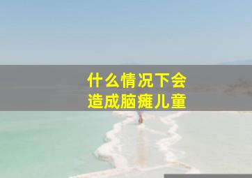 什么情况下会造成脑瘫儿童