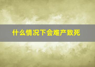 什么情况下会难产致死