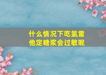 什么情况下吃氯雷他定糖浆会过敏呢